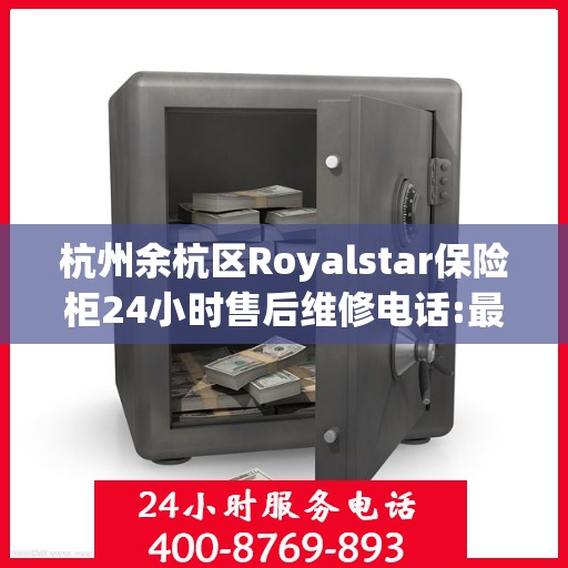 杭州余杭区Royalstar保险柜24小时售后维修电话:最新权威推荐