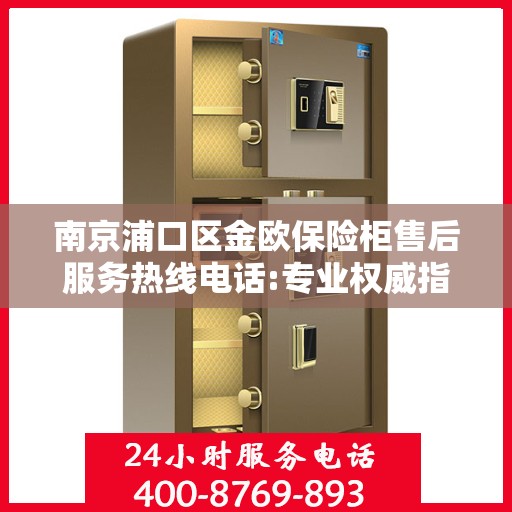 南京浦口区金欧保险柜售后服务热线电话:专业权威指南