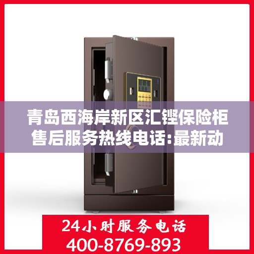 青岛西海岸新区汇铿保险柜售后服务热线电话:最新动态