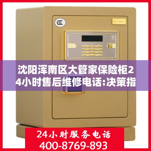 沈阳浑南区大管家保险柜24小时售后维修电话:决策指南