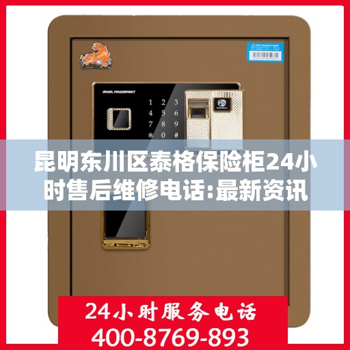昆明东川区泰格保险柜24小时售后维修电话:最新资讯