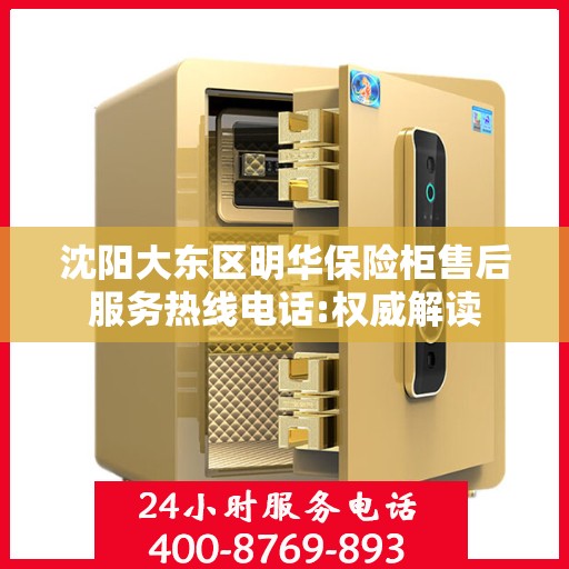 沈阳大东区明华保险柜售后服务热线电话:权威解读