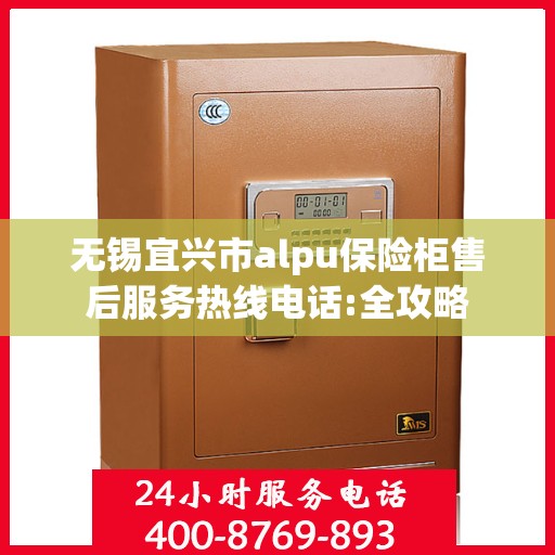 无锡宜兴市alpu保险柜售后服务热线电话:全攻略
