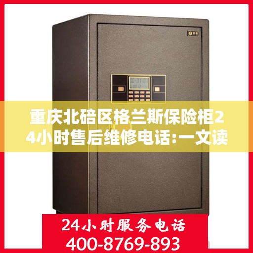 重庆北碚区格兰斯保险柜24小时售后维修电话:一文读懂