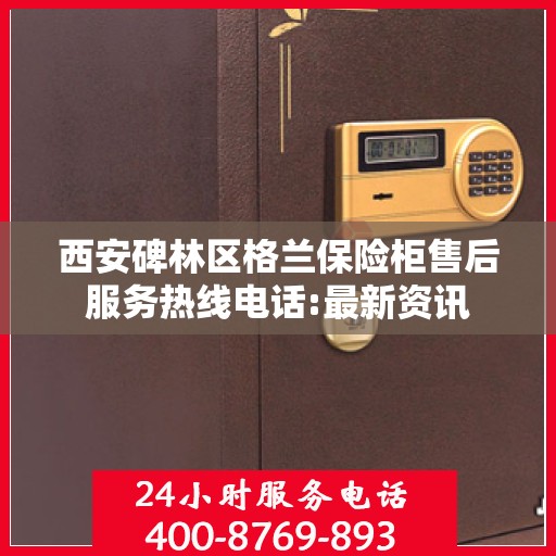 西安碑林区格兰保险柜售后服务热线电话:最新资讯