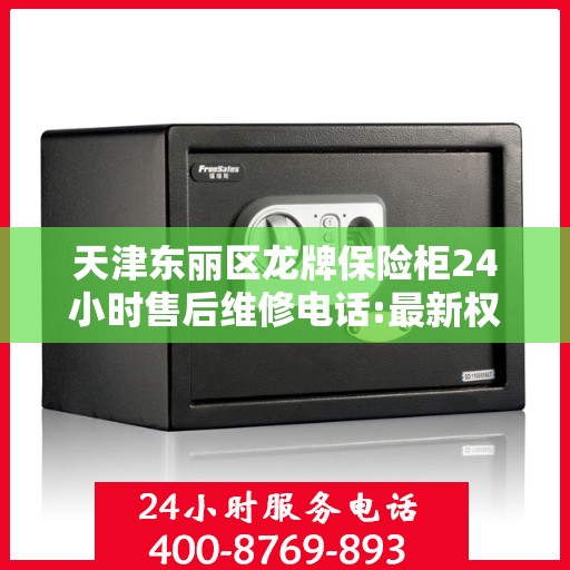 天津东丽区龙牌保险柜24小时售后维修电话:最新权威推荐