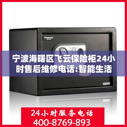 宁波海曙区飞云保险柜24小时售后维修电话:智能生活缔造者
