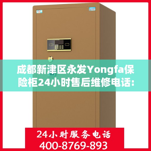 成都新津区永发Yongfa保险柜24小时售后维修电话:最新动态