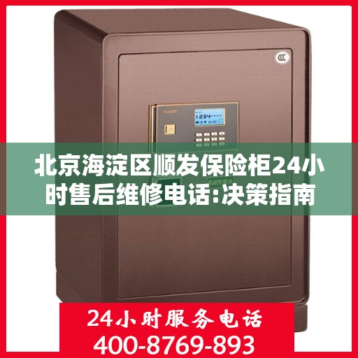 北京海淀区顺发保险柜24小时售后维修电话:决策指南