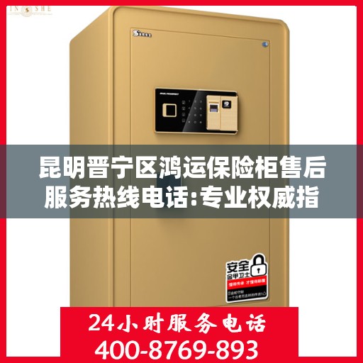 昆明晋宁区鸿运保险柜售后服务热线电话:专业权威指南