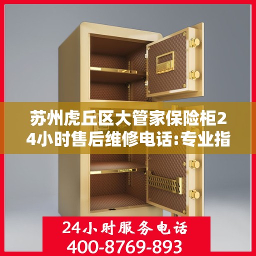 苏州虎丘区大管家保险柜24小时售后维修电话:专业指南最新攻略