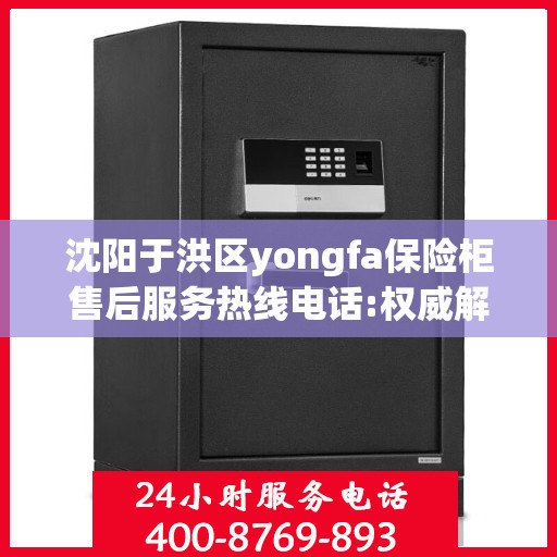 沈阳于洪区yongfa保险柜售后服务热线电话:权威解读