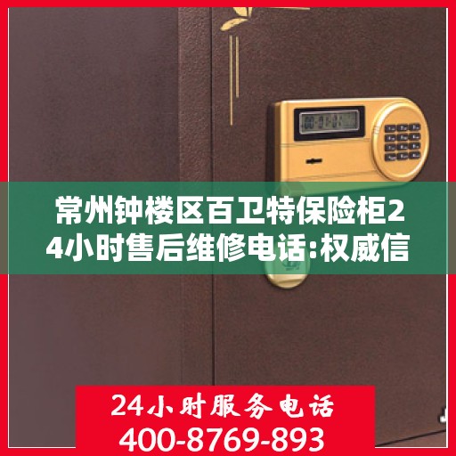 常州钟楼区百卫特保险柜24小时售后维修电话:权威信息