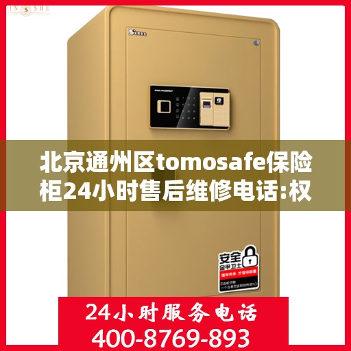 北京通州区tomosafe保险柜24小时售后维修电话:权威信息