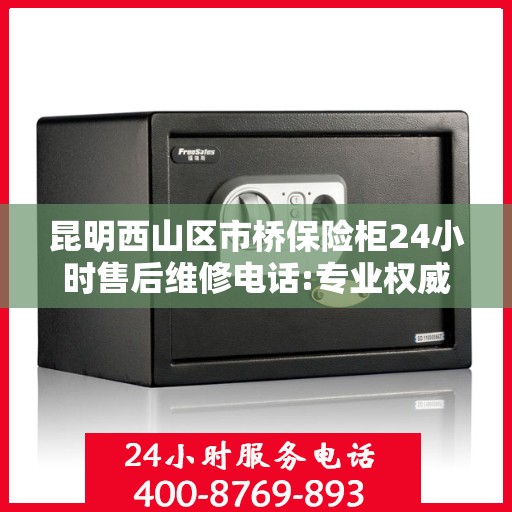 昆明西山区市桥保险柜24小时售后维修电话:专业权威指南