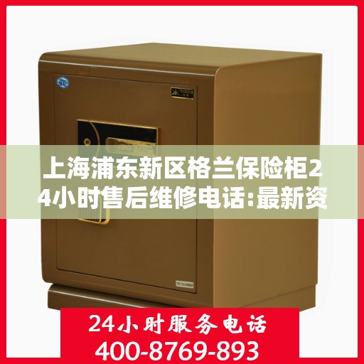 上海浦东新区格兰保险柜24小时售后维修电话:最新资讯