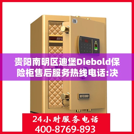 贵阳南明区迪堡Diebold保险柜售后服务热线电话:决策指南