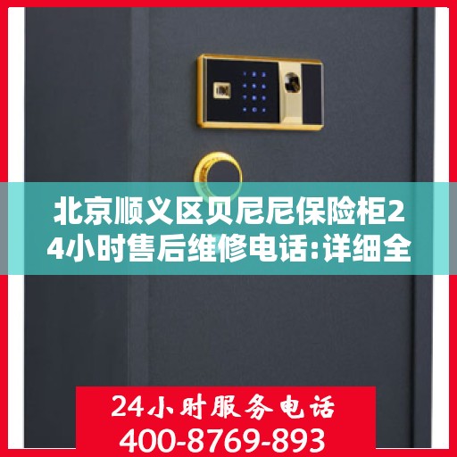北京顺义区贝尼尼保险柜24小时售后维修电话:详细全面攻略