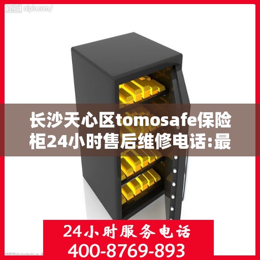 长沙天心区tomosafe保险柜24小时售后维修电话:最新资讯