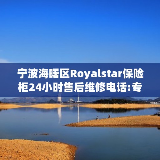 宁波海曙区Royalstar保险柜24小时售后维修电话:专业指南最新攻略