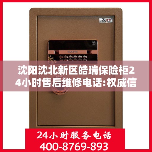 沈阳沈北新区皓瑞保险柜24小时售后维修电话:权威信息