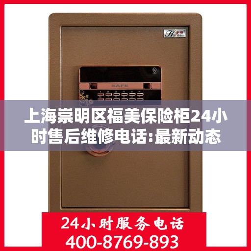 上海崇明区福美保险柜24小时售后维修电话:最新动态