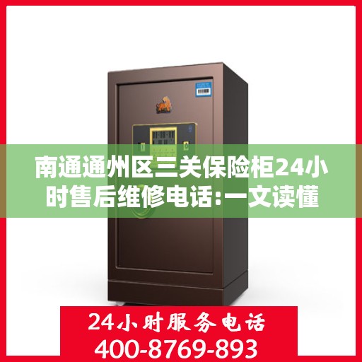 南通通州区三关保险柜24小时售后维修电话:一文读懂