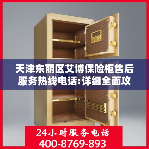 天津东丽区艾博保险柜售后服务热线电话:详细全面攻略