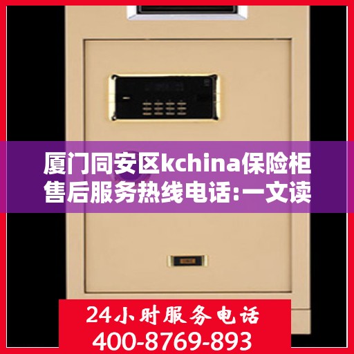 厦门同安区kchina保险柜售后服务热线电话:一文读懂