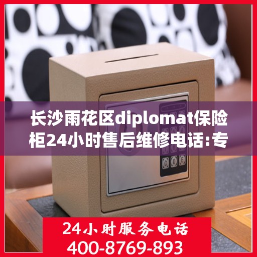 长沙雨花区diplomat保险柜24小时售后维修电话:专业指南最新攻略