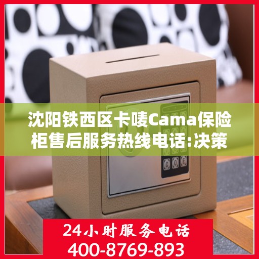 沈阳铁西区卡唛Cama保险柜售后服务热线电话:决策指南