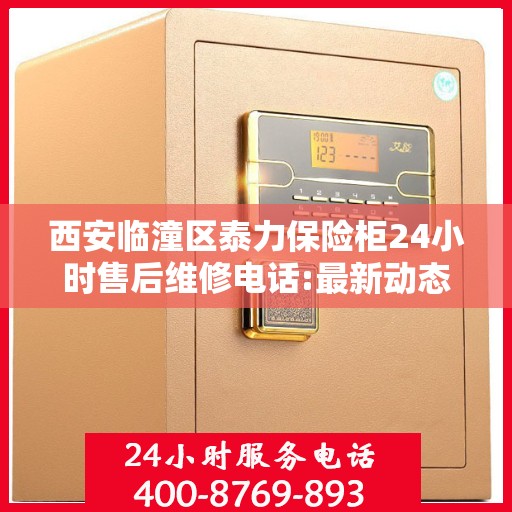 西安临潼区泰力保险柜24小时售后维修电话:最新动态