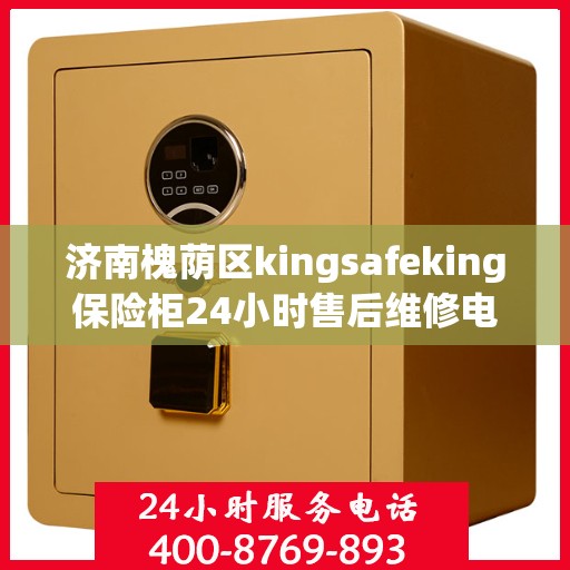 济南槐荫区kingsafeking保险柜24小时售后维修电话:一文读懂