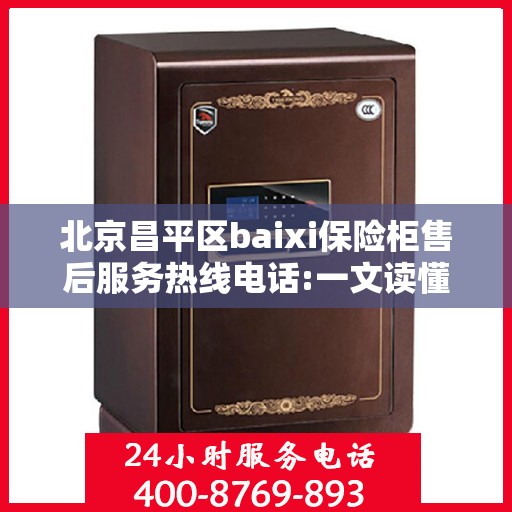北京昌平区baixi保险柜售后服务热线电话:一文读懂