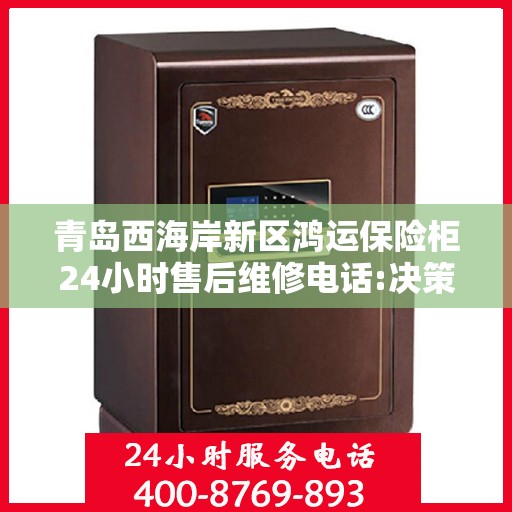 青岛西海岸新区鸿运保险柜24小时售后维修电话:决策指南