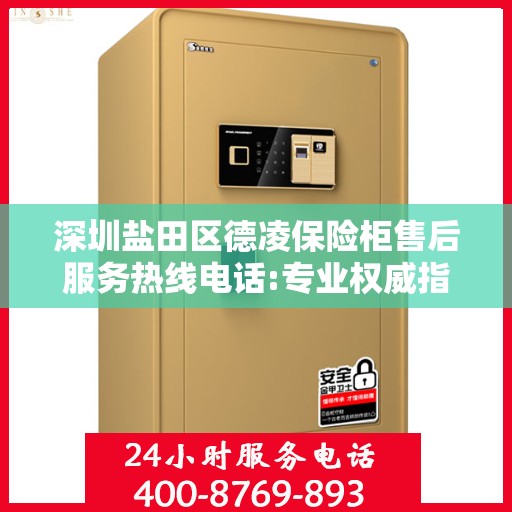 深圳盐田区德凌保险柜售后服务热线电话:专业权威指南