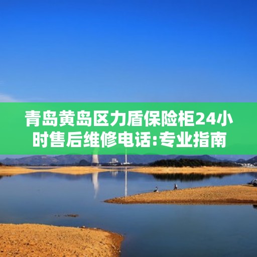 青岛黄岛区力盾保险柜24小时售后维修电话:专业指南最新攻略