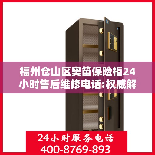 福州仓山区奥笛保险柜24小时售后维修电话:权威解读