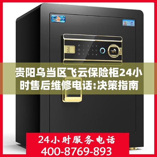 贵阳乌当区飞云保险柜24小时售后维修电话:决策指南