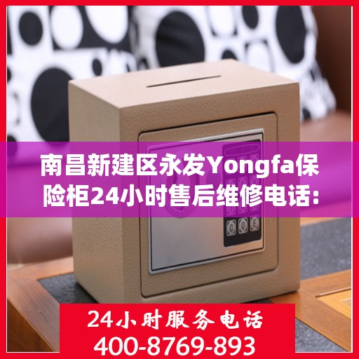 南昌新建区永发Yongfa保险柜24小时售后维修电话:专业指南最新攻略