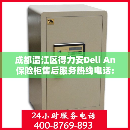 成都温江区得力安Deli An保险柜售后服务热线电话:全攻略