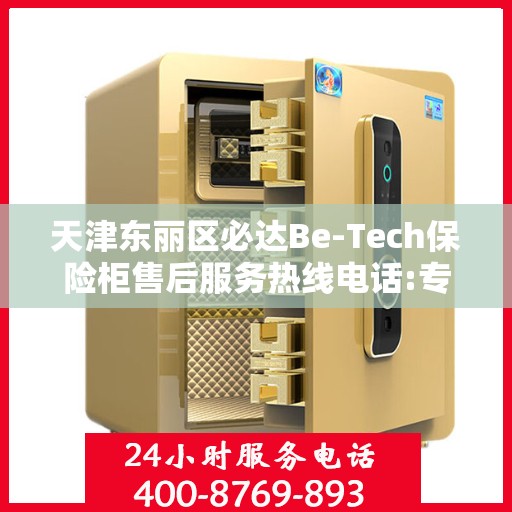 天津东丽区必达Be-Tech保险柜售后服务热线电话:专业指南最新攻略