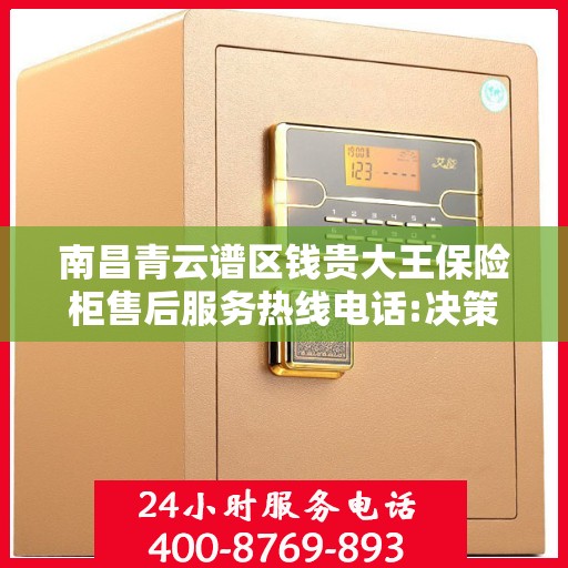 南昌青云谱区钱贵大王保险柜售后服务热线电话:决策指南