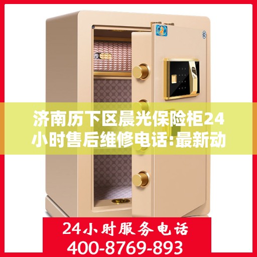 济南历下区晨光保险柜24小时售后维修电话:最新动态