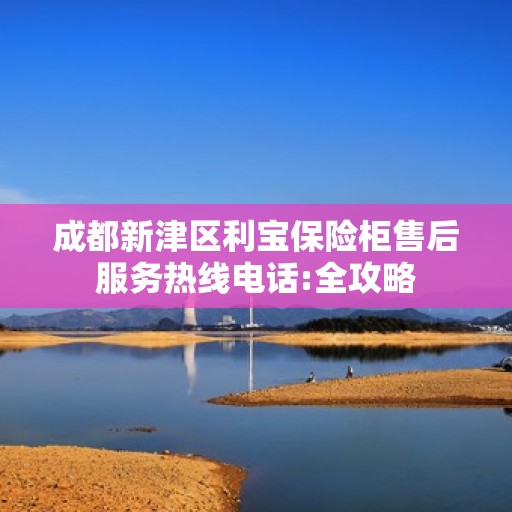 成都新津区利宝保险柜售后服务热线电话:全攻略