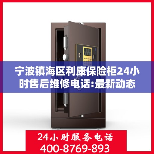 宁波镇海区利康保险柜24小时售后维修电话:最新动态