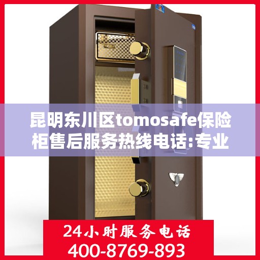 昆明东川区tomosafe保险柜售后服务热线电话:专业指南最新攻略