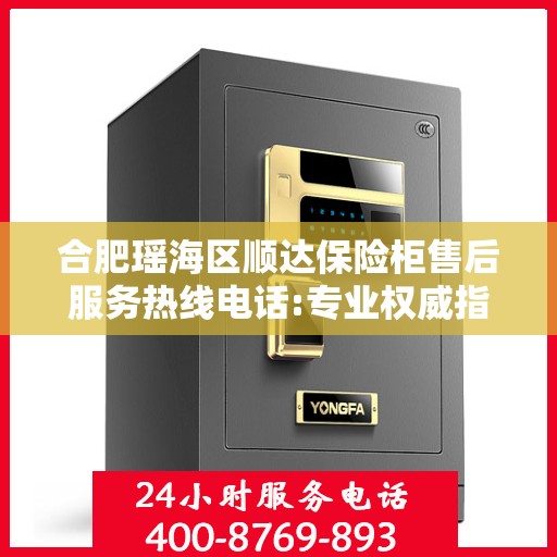 合肥瑶海区顺达保险柜售后服务热线电话:专业权威指南
