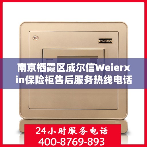 南京栖霞区威尔信Weierxin保险柜售后服务热线电话:一文读懂