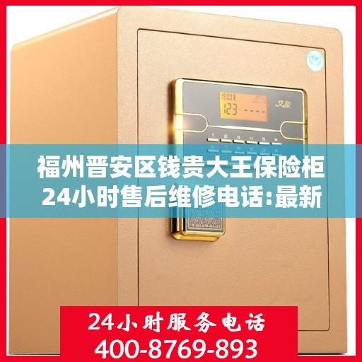 福州晋安区钱贵大王保险柜24小时售后维修电话:最新动态